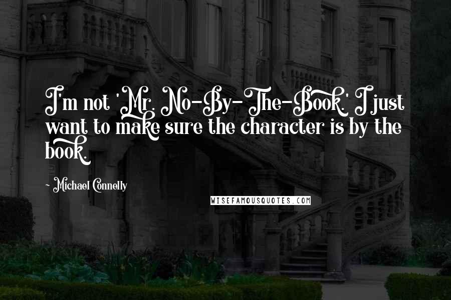 Michael Connelly Quotes: I'm not 'Mr. No-By-The-Book.' I just want to make sure the character is by the book.