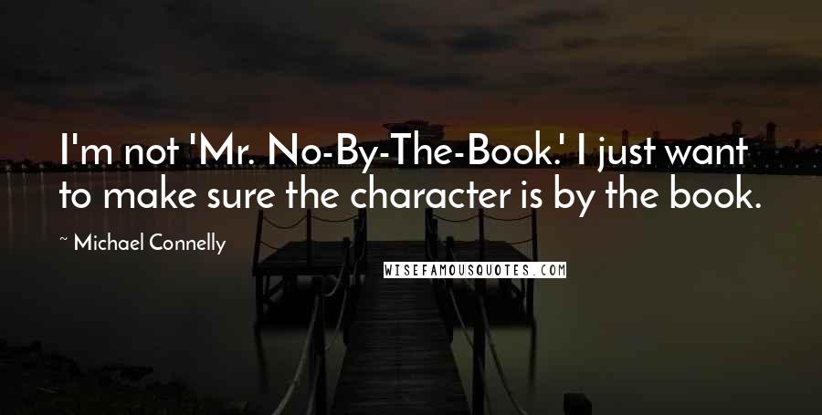 Michael Connelly Quotes: I'm not 'Mr. No-By-The-Book.' I just want to make sure the character is by the book.