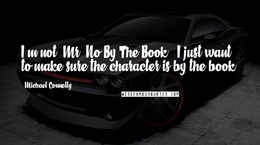 Michael Connelly Quotes: I'm not 'Mr. No-By-The-Book.' I just want to make sure the character is by the book.