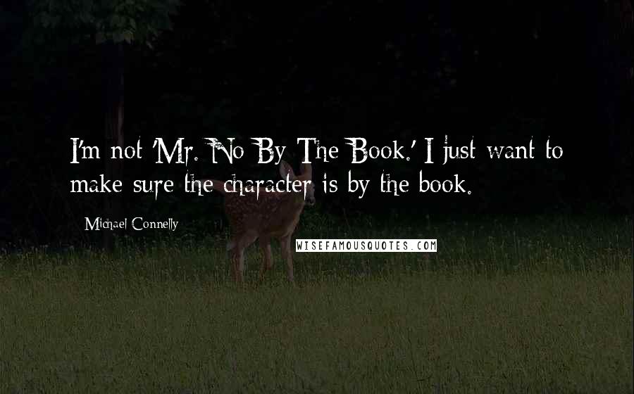 Michael Connelly Quotes: I'm not 'Mr. No-By-The-Book.' I just want to make sure the character is by the book.