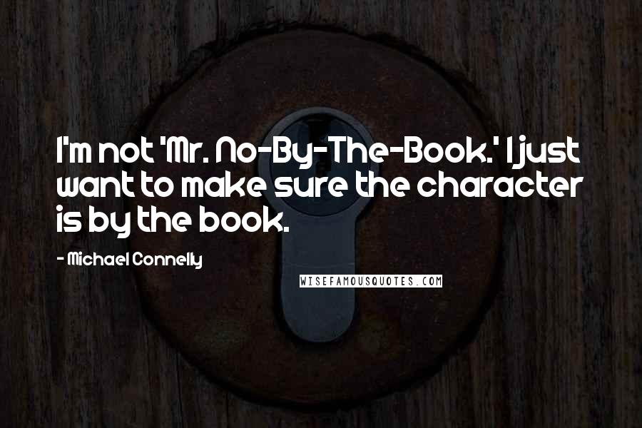 Michael Connelly Quotes: I'm not 'Mr. No-By-The-Book.' I just want to make sure the character is by the book.