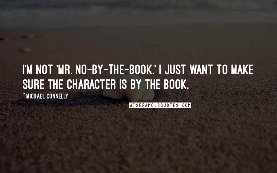 Michael Connelly Quotes: I'm not 'Mr. No-By-The-Book.' I just want to make sure the character is by the book.