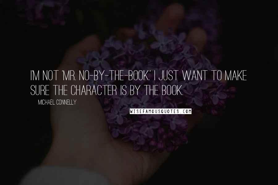 Michael Connelly Quotes: I'm not 'Mr. No-By-The-Book.' I just want to make sure the character is by the book.