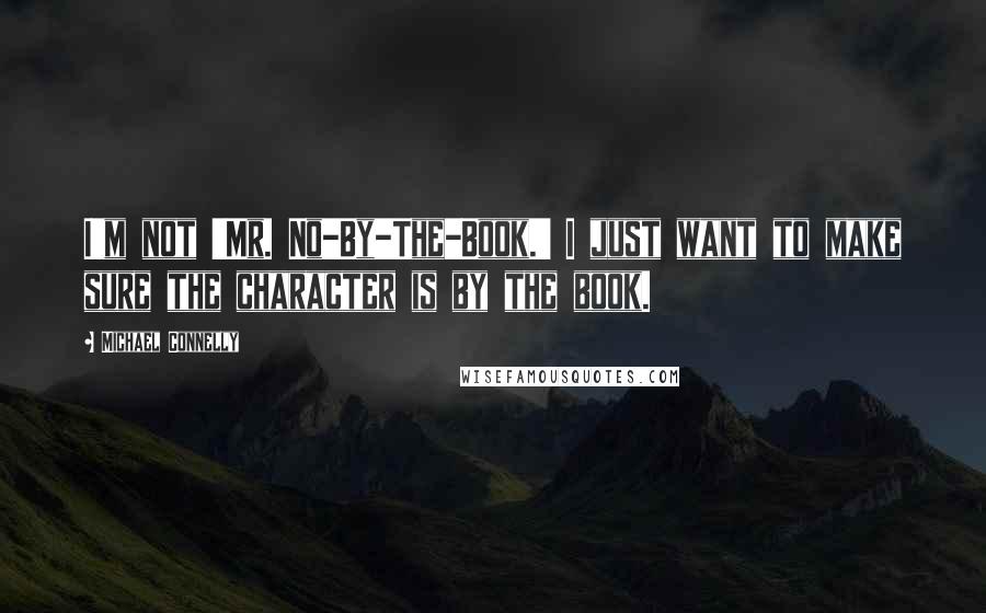 Michael Connelly Quotes: I'm not 'Mr. No-By-The-Book.' I just want to make sure the character is by the book.