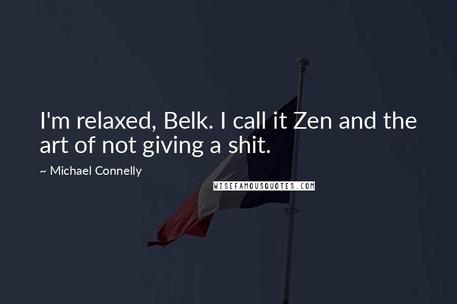 Michael Connelly Quotes: I'm relaxed, Belk. I call it Zen and the art of not giving a shit.