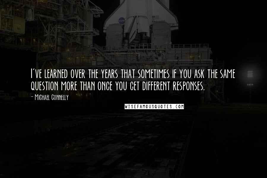 Michael Connelly Quotes: I've learned over the years that sometimes if you ask the same question more than once you get different responses.