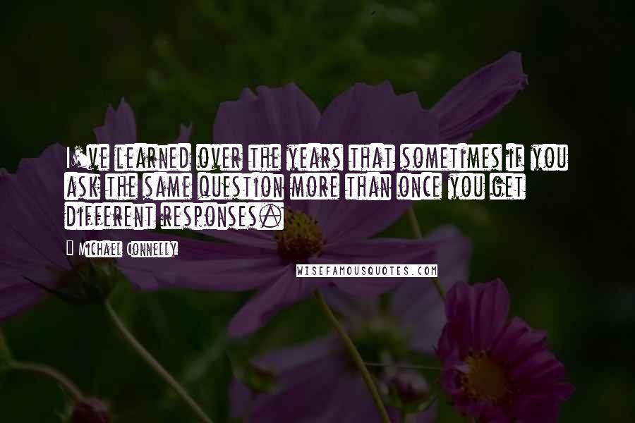 Michael Connelly Quotes: I've learned over the years that sometimes if you ask the same question more than once you get different responses.