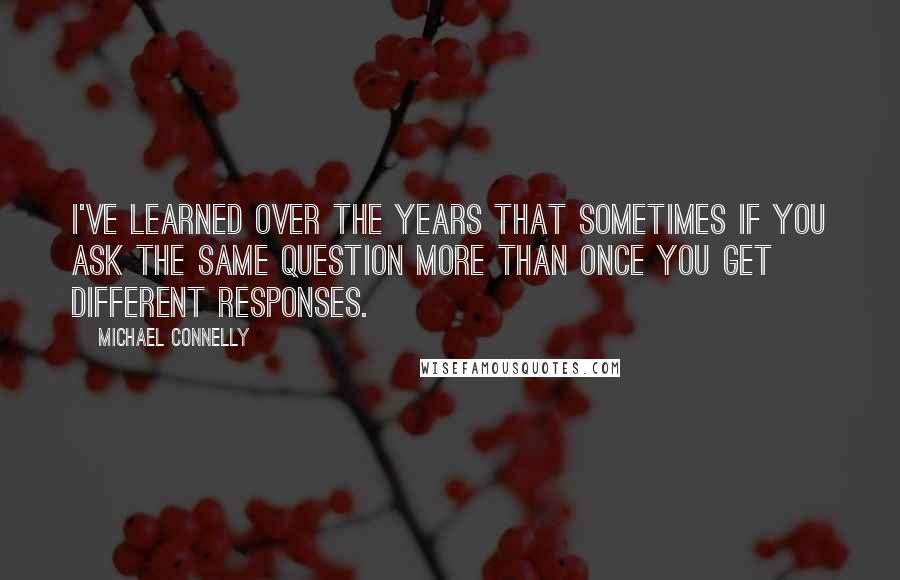 Michael Connelly Quotes: I've learned over the years that sometimes if you ask the same question more than once you get different responses.