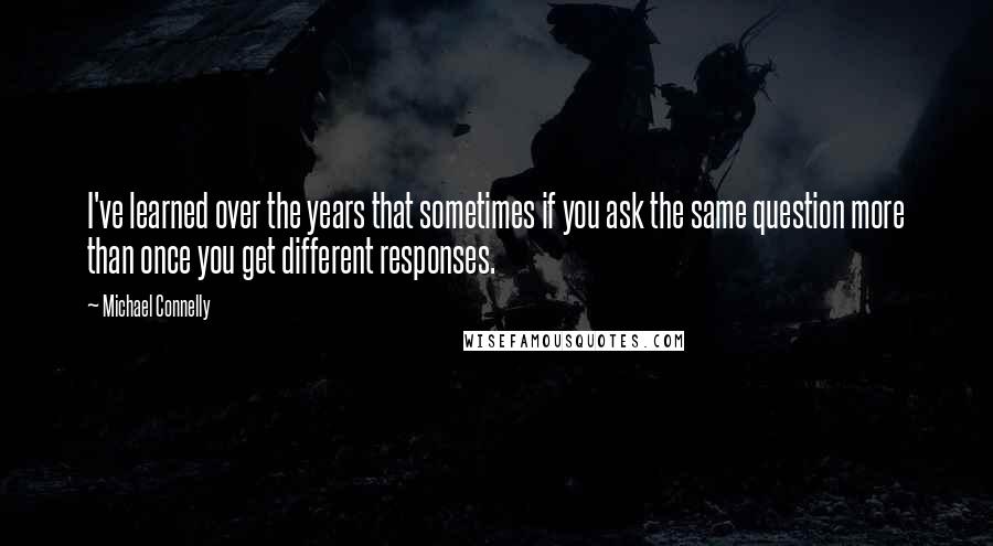 Michael Connelly Quotes: I've learned over the years that sometimes if you ask the same question more than once you get different responses.