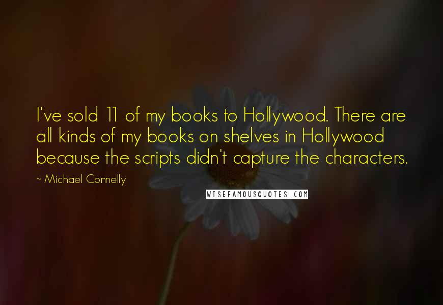 Michael Connelly Quotes: I've sold 11 of my books to Hollywood. There are all kinds of my books on shelves in Hollywood because the scripts didn't capture the characters.