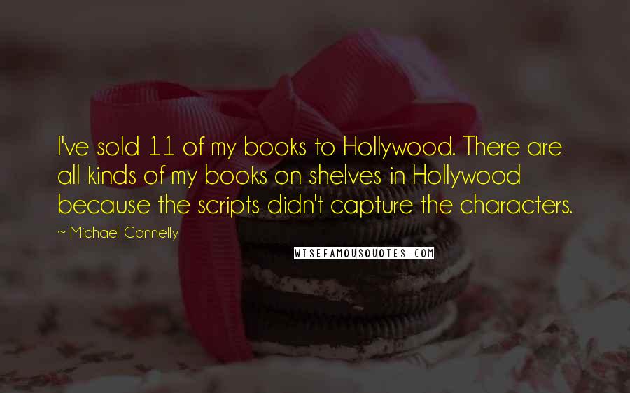 Michael Connelly Quotes: I've sold 11 of my books to Hollywood. There are all kinds of my books on shelves in Hollywood because the scripts didn't capture the characters.