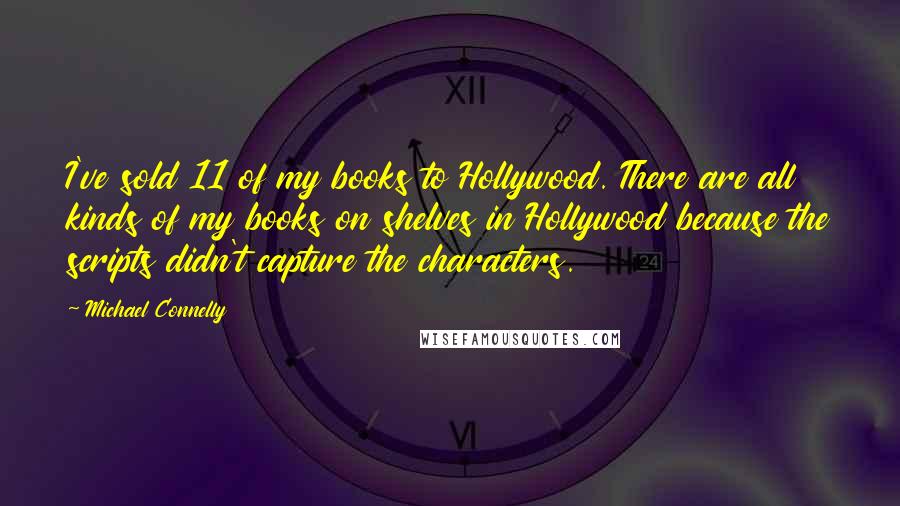 Michael Connelly Quotes: I've sold 11 of my books to Hollywood. There are all kinds of my books on shelves in Hollywood because the scripts didn't capture the characters.