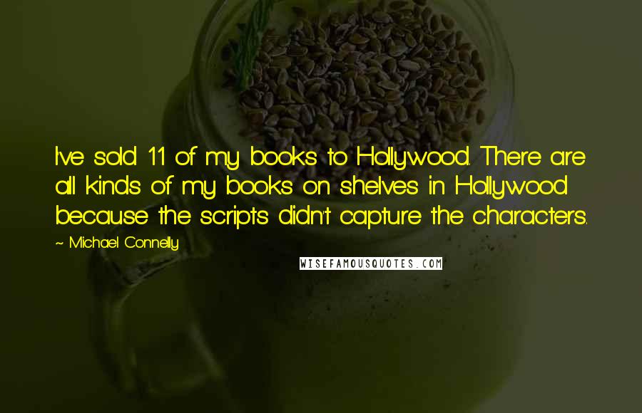 Michael Connelly Quotes: I've sold 11 of my books to Hollywood. There are all kinds of my books on shelves in Hollywood because the scripts didn't capture the characters.