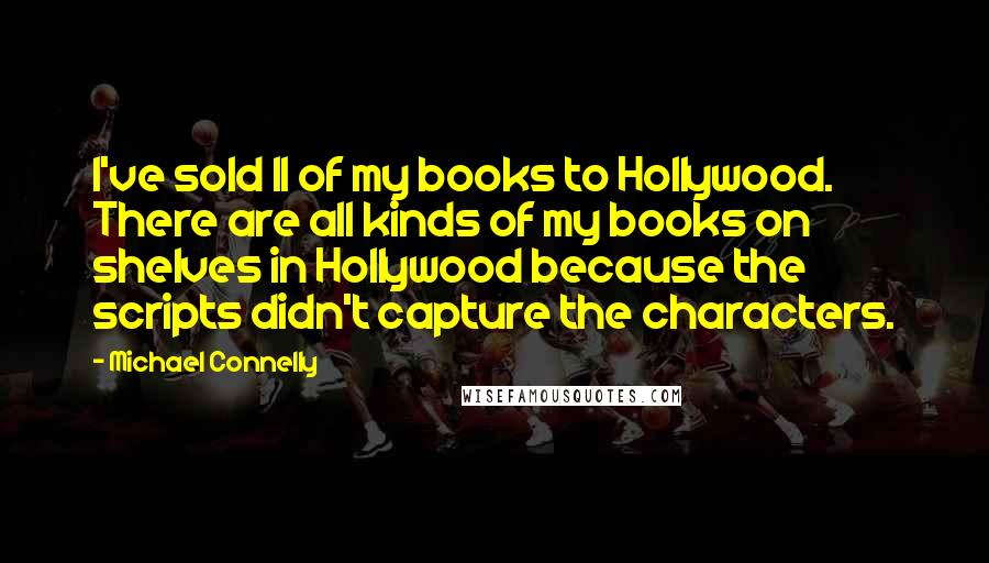 Michael Connelly Quotes: I've sold 11 of my books to Hollywood. There are all kinds of my books on shelves in Hollywood because the scripts didn't capture the characters.