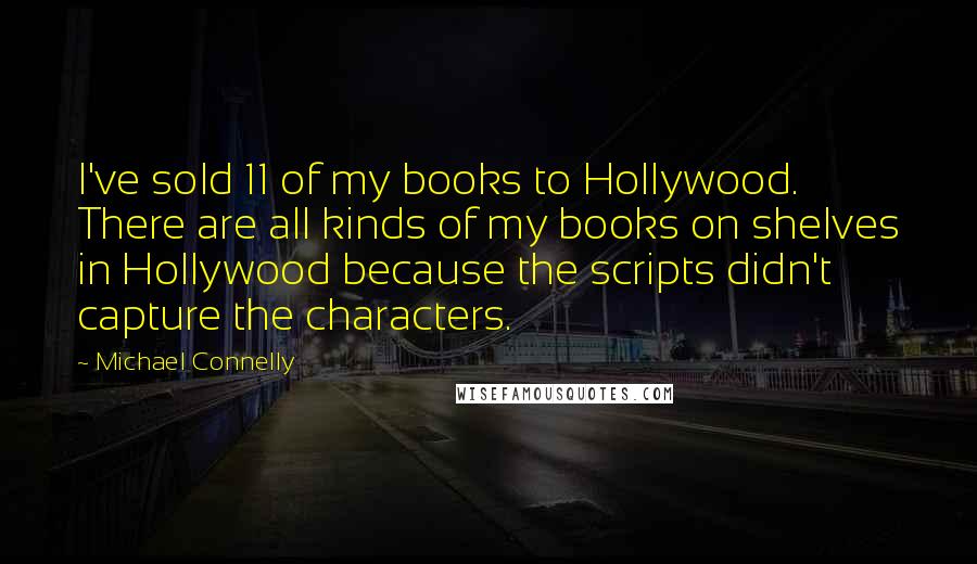 Michael Connelly Quotes: I've sold 11 of my books to Hollywood. There are all kinds of my books on shelves in Hollywood because the scripts didn't capture the characters.