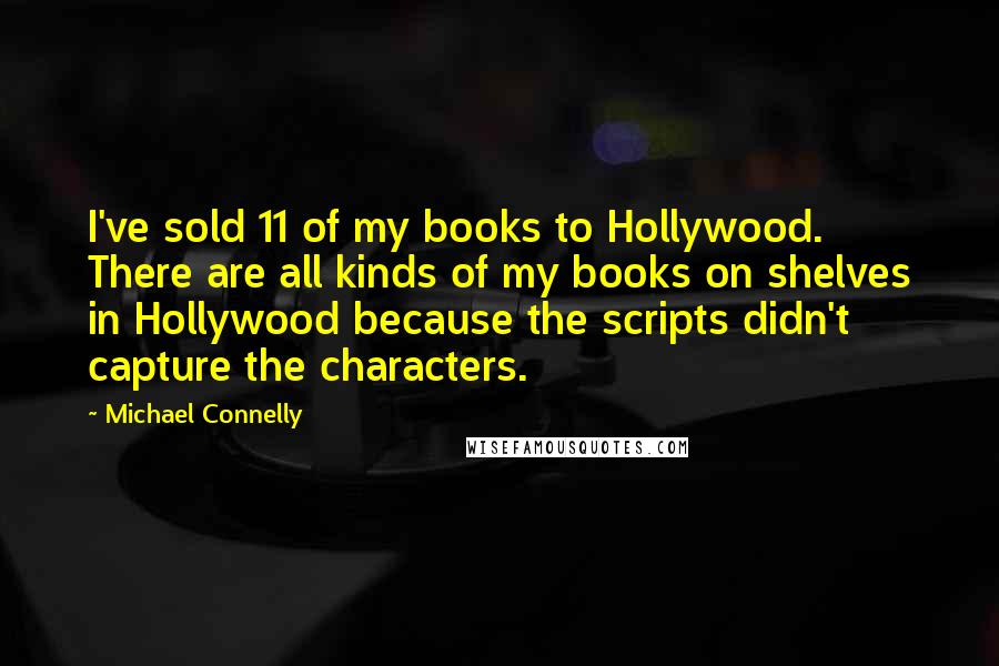 Michael Connelly Quotes: I've sold 11 of my books to Hollywood. There are all kinds of my books on shelves in Hollywood because the scripts didn't capture the characters.