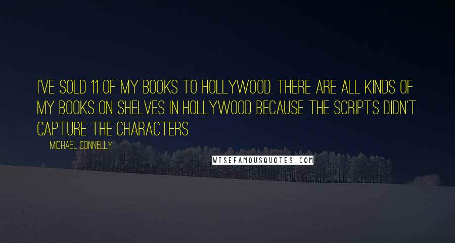 Michael Connelly Quotes: I've sold 11 of my books to Hollywood. There are all kinds of my books on shelves in Hollywood because the scripts didn't capture the characters.