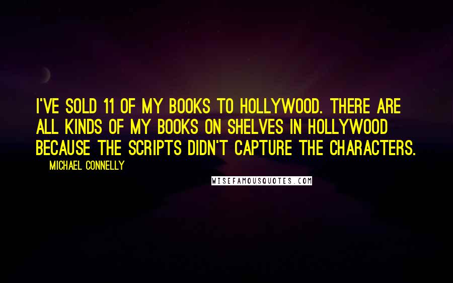 Michael Connelly Quotes: I've sold 11 of my books to Hollywood. There are all kinds of my books on shelves in Hollywood because the scripts didn't capture the characters.