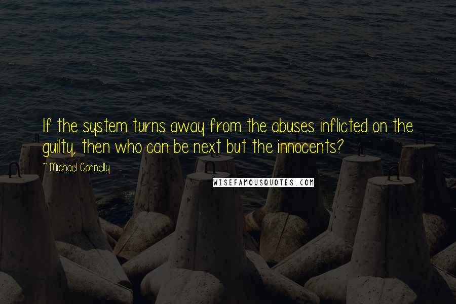 Michael Connelly Quotes: If the system turns away from the abuses inflicted on the guilty, then who can be next but the innocents?
