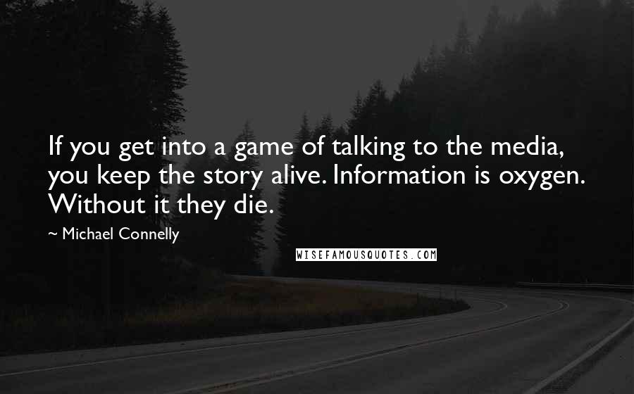 Michael Connelly Quotes: If you get into a game of talking to the media, you keep the story alive. Information is oxygen. Without it they die.