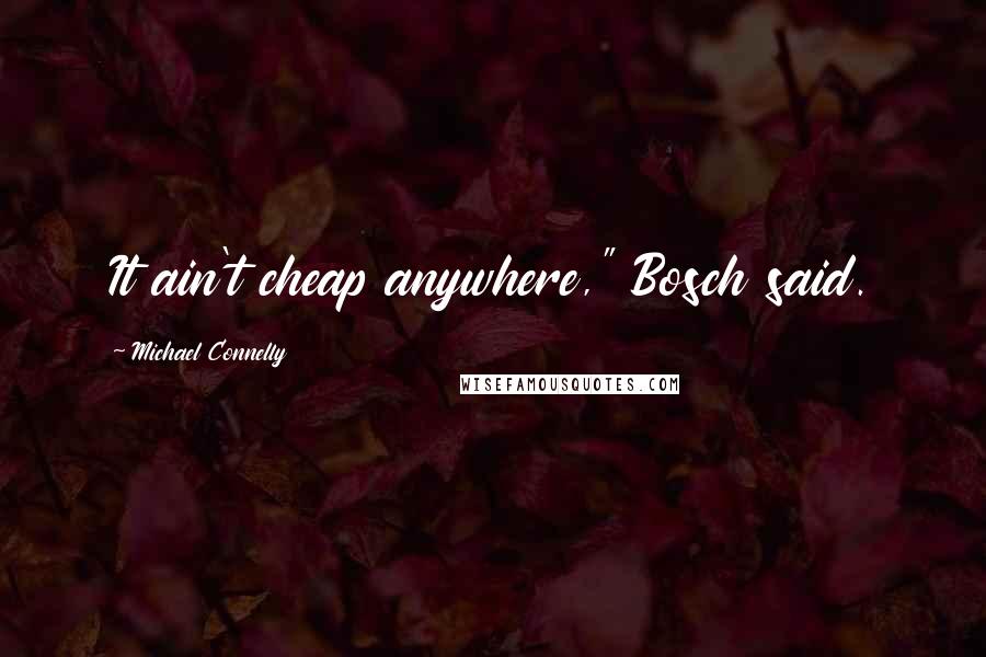 Michael Connelly Quotes: It ain't cheap anywhere," Bosch said.