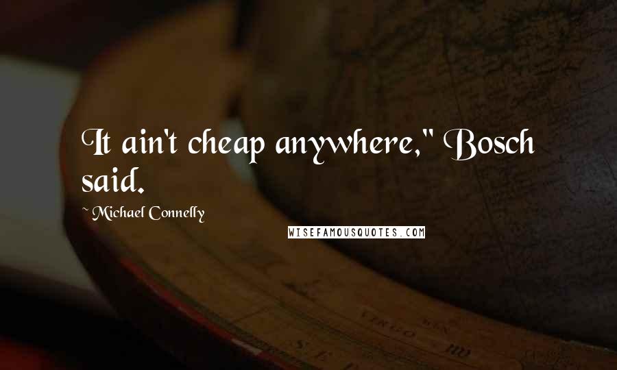 Michael Connelly Quotes: It ain't cheap anywhere," Bosch said.
