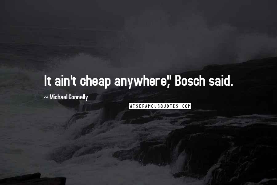 Michael Connelly Quotes: It ain't cheap anywhere," Bosch said.