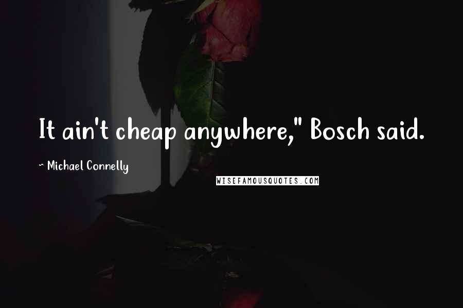 Michael Connelly Quotes: It ain't cheap anywhere," Bosch said.