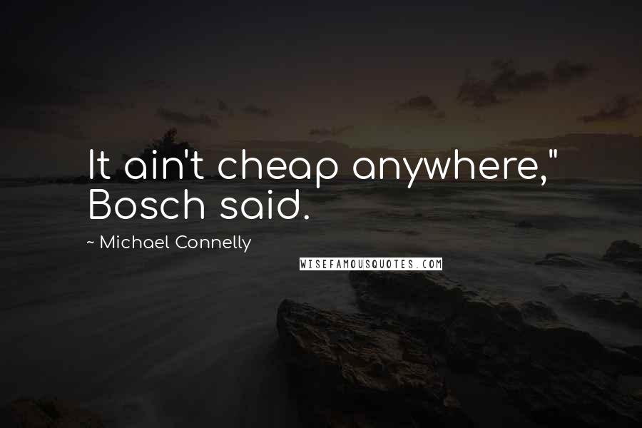 Michael Connelly Quotes: It ain't cheap anywhere," Bosch said.