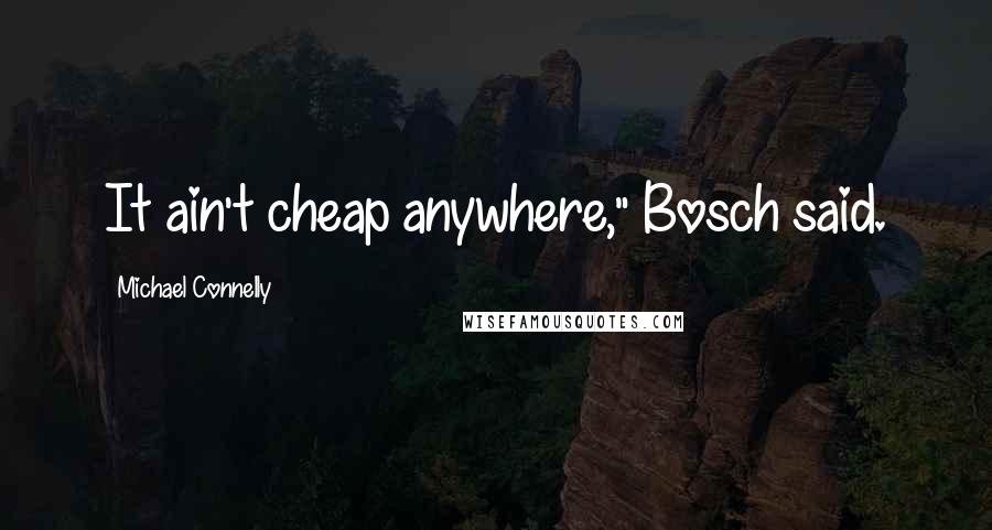 Michael Connelly Quotes: It ain't cheap anywhere," Bosch said.