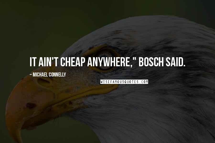 Michael Connelly Quotes: It ain't cheap anywhere," Bosch said.