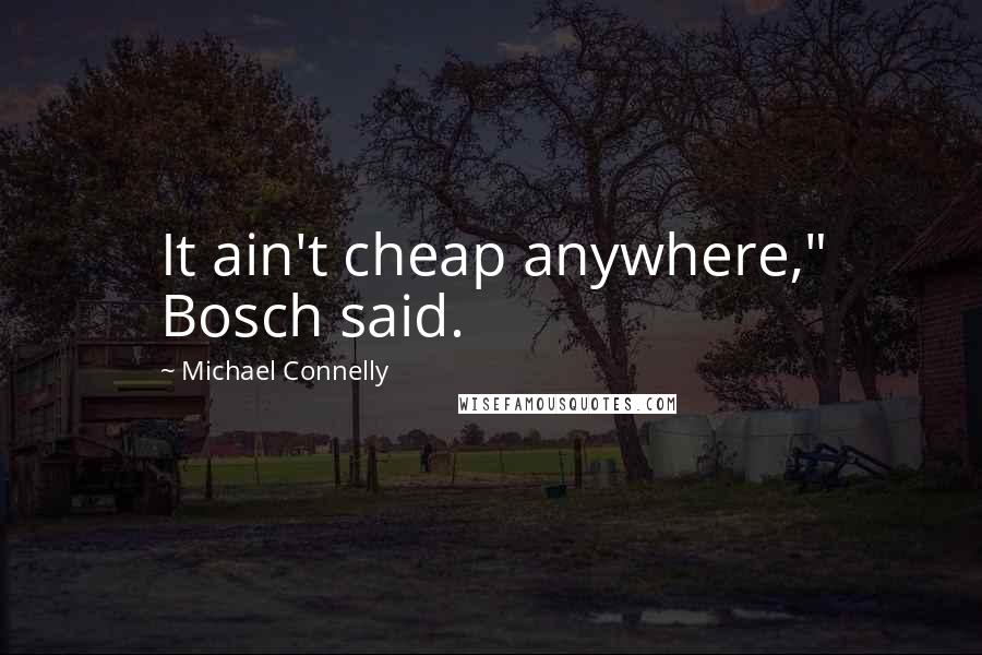 Michael Connelly Quotes: It ain't cheap anywhere," Bosch said.