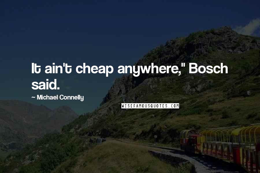 Michael Connelly Quotes: It ain't cheap anywhere," Bosch said.