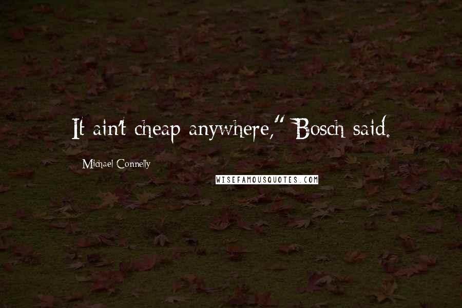 Michael Connelly Quotes: It ain't cheap anywhere," Bosch said.