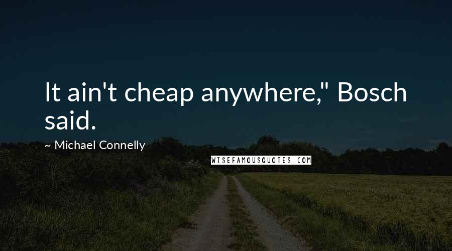 Michael Connelly Quotes: It ain't cheap anywhere," Bosch said.