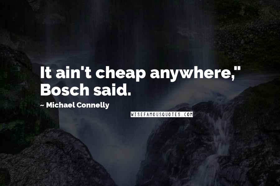 Michael Connelly Quotes: It ain't cheap anywhere," Bosch said.