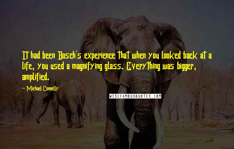 Michael Connelly Quotes: It had been Bosch's experience that when you looked back at a life, you used a magnifying glass. Everything was bigger, amplified.