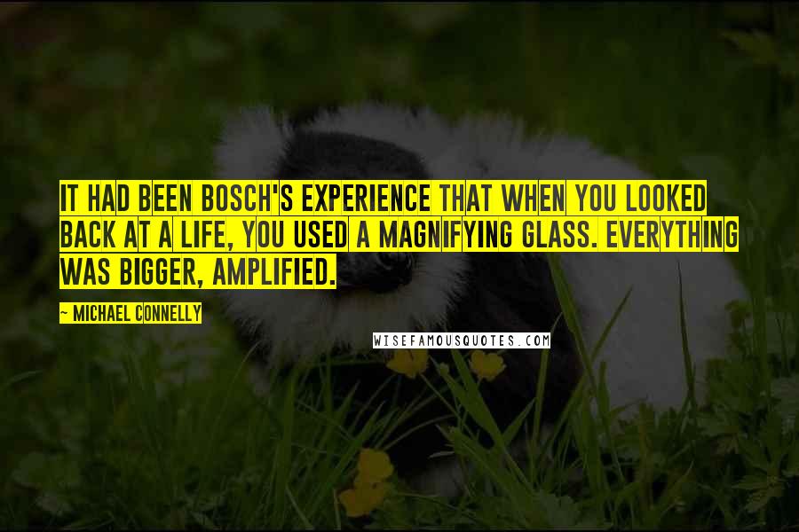 Michael Connelly Quotes: It had been Bosch's experience that when you looked back at a life, you used a magnifying glass. Everything was bigger, amplified.