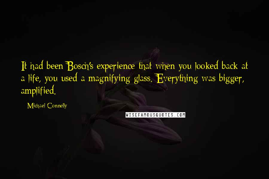 Michael Connelly Quotes: It had been Bosch's experience that when you looked back at a life, you used a magnifying glass. Everything was bigger, amplified.