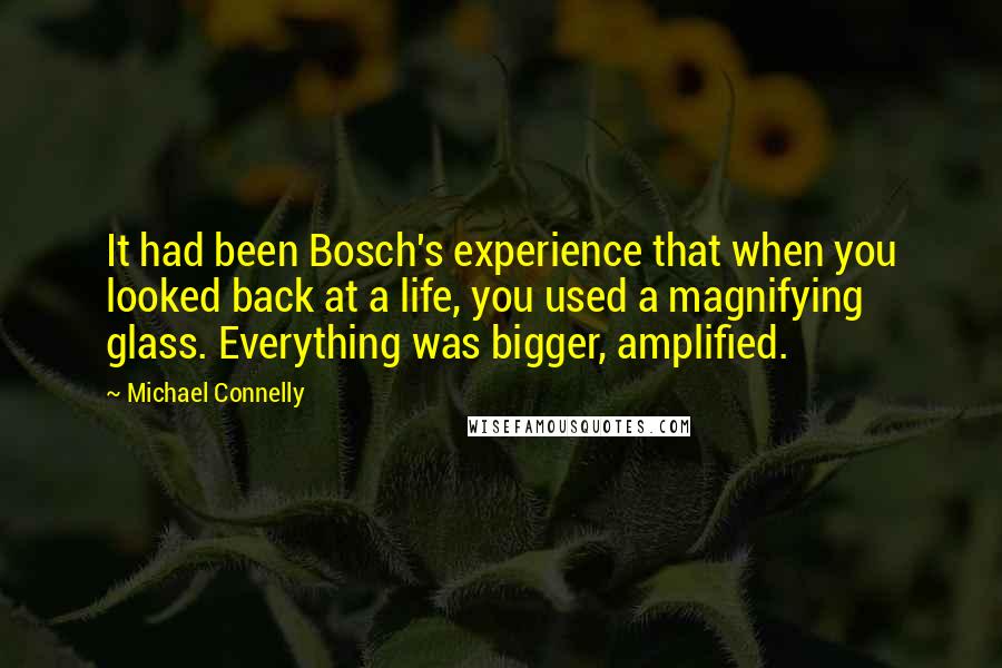 Michael Connelly Quotes: It had been Bosch's experience that when you looked back at a life, you used a magnifying glass. Everything was bigger, amplified.
