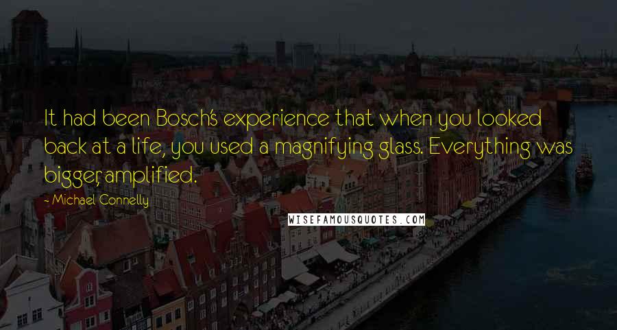 Michael Connelly Quotes: It had been Bosch's experience that when you looked back at a life, you used a magnifying glass. Everything was bigger, amplified.