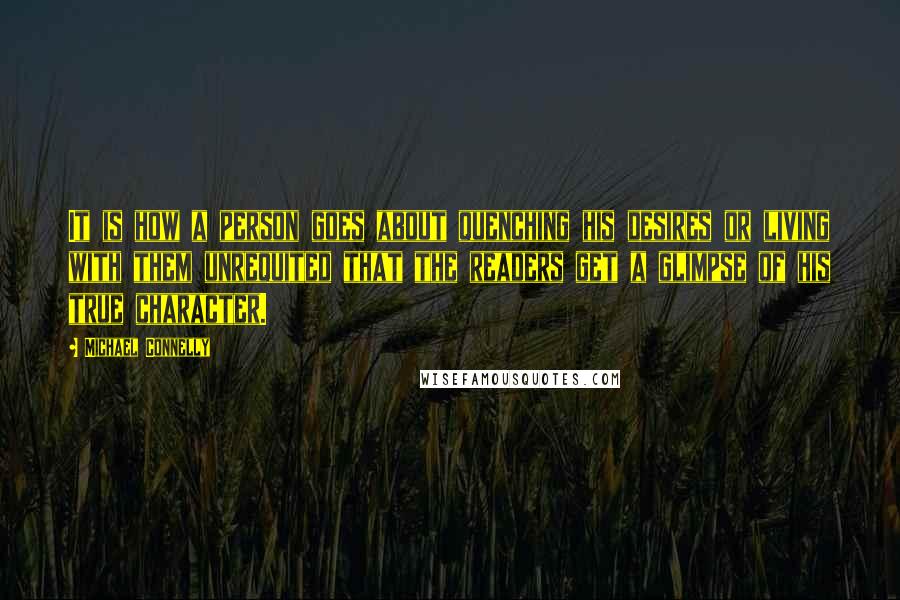 Michael Connelly Quotes: It is how a person goes about quenching his desires or living with them unrequited that the readers get a glimpse of his true character.