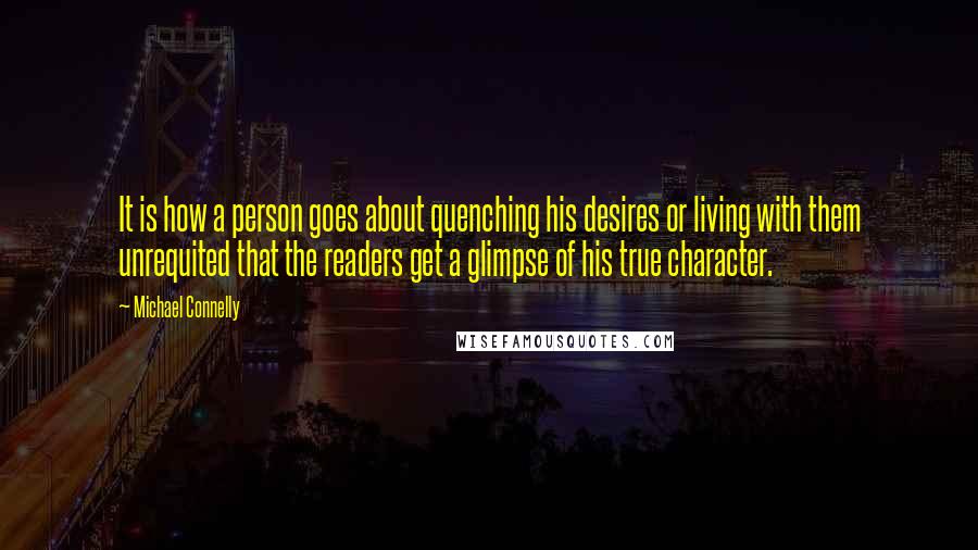 Michael Connelly Quotes: It is how a person goes about quenching his desires or living with them unrequited that the readers get a glimpse of his true character.