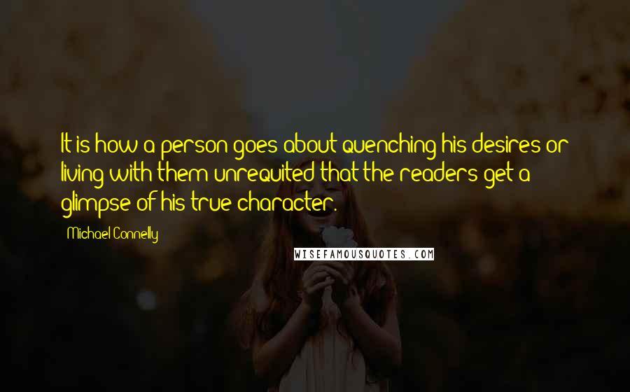 Michael Connelly Quotes: It is how a person goes about quenching his desires or living with them unrequited that the readers get a glimpse of his true character.