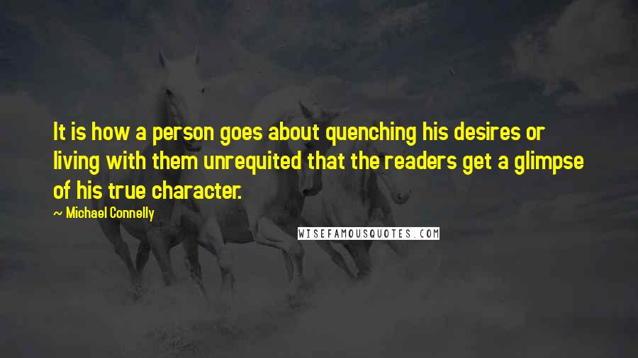 Michael Connelly Quotes: It is how a person goes about quenching his desires or living with them unrequited that the readers get a glimpse of his true character.