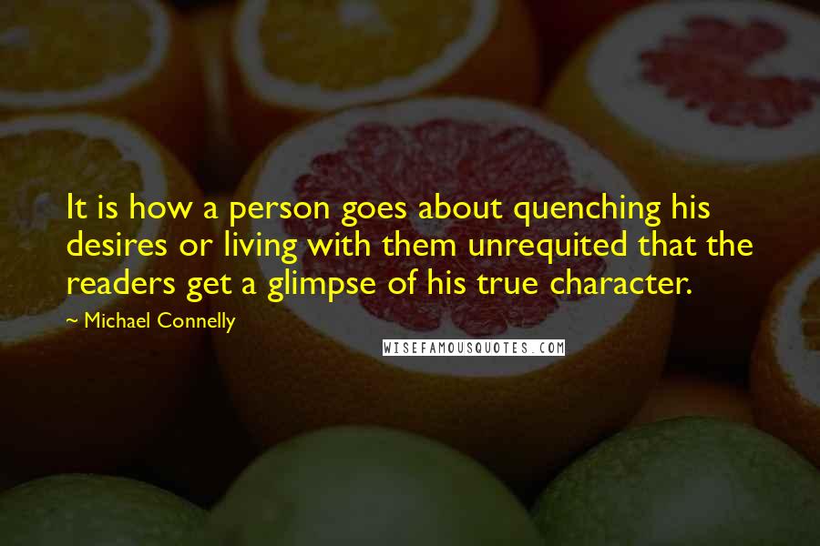 Michael Connelly Quotes: It is how a person goes about quenching his desires or living with them unrequited that the readers get a glimpse of his true character.