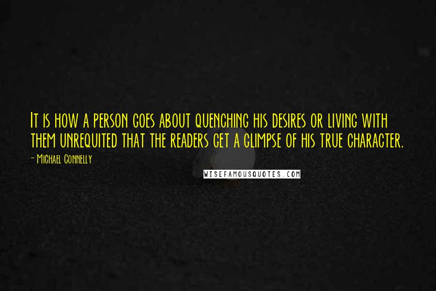 Michael Connelly Quotes: It is how a person goes about quenching his desires or living with them unrequited that the readers get a glimpse of his true character.