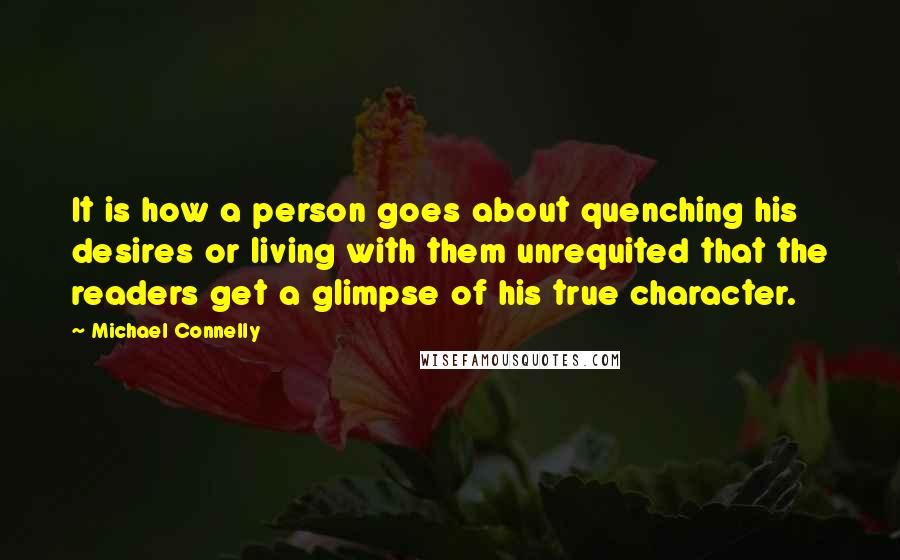Michael Connelly Quotes: It is how a person goes about quenching his desires or living with them unrequited that the readers get a glimpse of his true character.