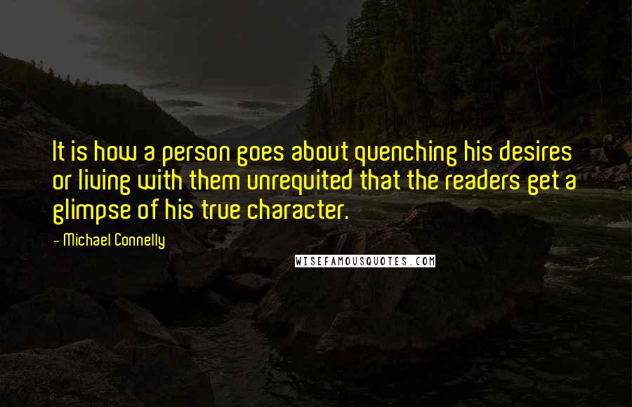 Michael Connelly Quotes: It is how a person goes about quenching his desires or living with them unrequited that the readers get a glimpse of his true character.