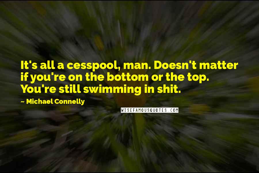 Michael Connelly Quotes: It's all a cesspool, man. Doesn't matter if you're on the bottom or the top. You're still swimming in shit.